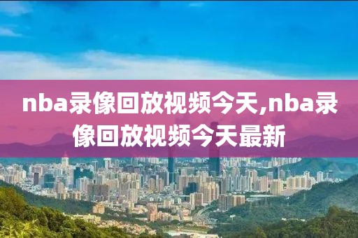 nba录像回放视频今天,nba录像回放视频今天最新