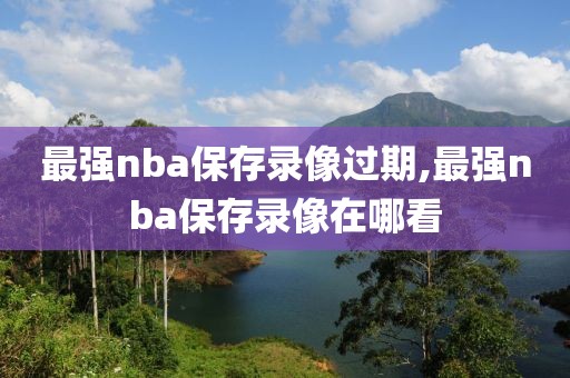最强nba保存录像过期,最强nba保存录像在哪看