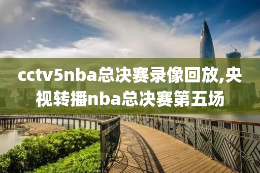 cctv5nba总决赛录像回放,央视转播nba总决赛第五场