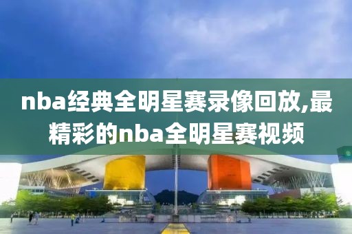 nba经典全明星赛录像回放,最精彩的nba全明星赛视频