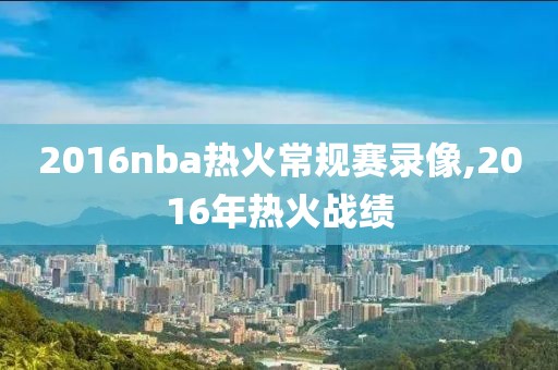 2016nba热火常规赛录像,2016年热火战绩