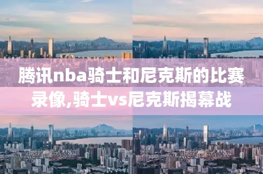腾讯nba骑士和尼克斯的比赛录像,骑士vs尼克斯揭幕战 腾讯nba骑士和尼克斯的比赛录像,骑士vs尼克斯揭幕战