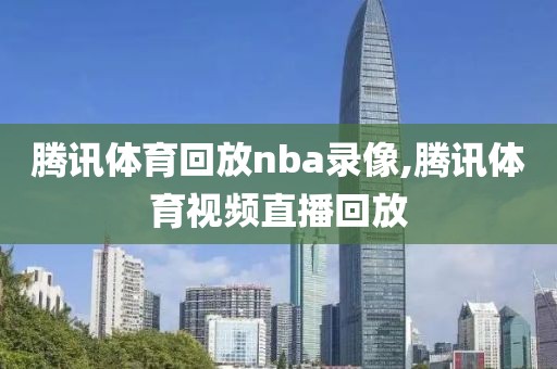 腾讯体育回放nba录像,腾讯体育视频直播回放