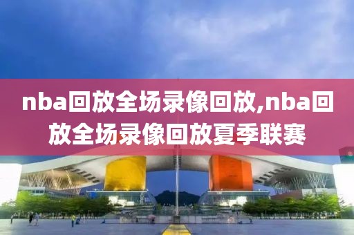nba回放全场录像回放,nba回放全场录像回放夏季联赛