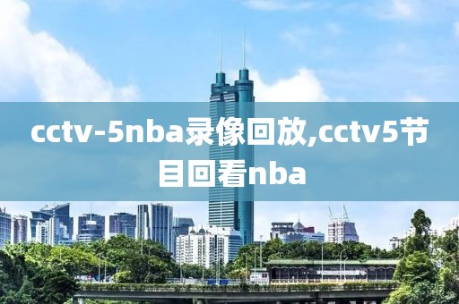 cctv-5nba录像回放,cctv5节目回看nba