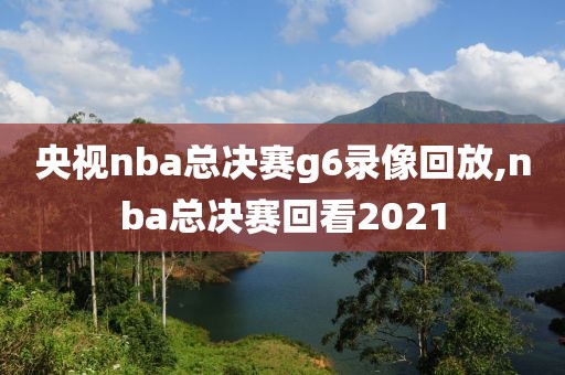 央视nba总决赛g6录像回放,nba总决赛回看2021