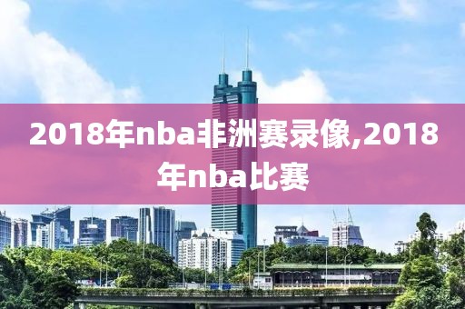 2018年nba非洲赛录像,2018年nba比赛 2018年nba非洲赛录像,2018年nba比赛