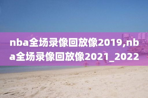 nba全场录像回放像2019,nba全场录像回放像2021_2022