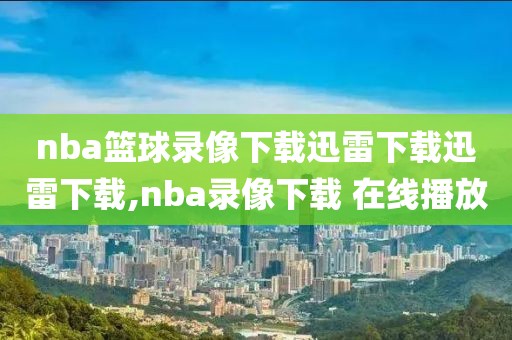 nba篮球录像下载迅雷下载迅雷下载,nba录像下载 在线播放