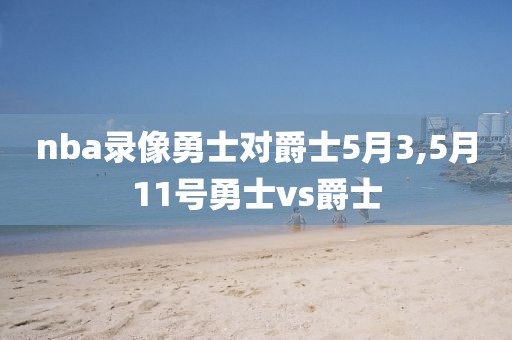 nba录像勇士对爵士5月3,5月11号勇士vs爵士