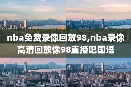 nba免费录像回放98,nba录像高清回放像98直播吧国语