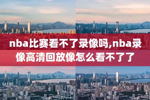 nba比赛看不了录像吗,nba录像高清回放像怎么看不了了