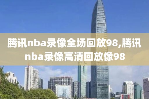 腾讯nba录像全场回放98,腾讯nba录像高清回放像98