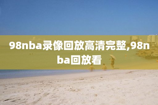 98nba录像回放高清完整,98nba回放看
