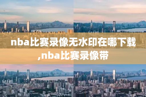 nba比赛录像无水印在哪下载,nba比赛录像带