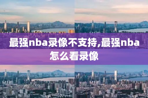 最强nba录像不支持,最强nba怎么看录像