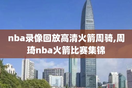 nba录像回放高清火箭周骑,周琦nba火箭比赛集锦