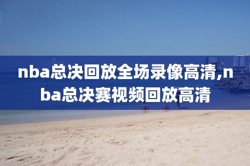 nba总决回放全场录像高清,nba总决赛视频回放高清