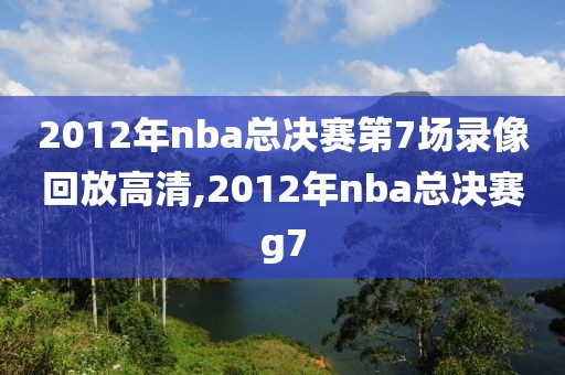 2012年nba总决赛第7场录像回放高清,2012年nba总决赛g7
