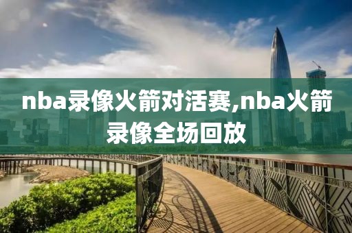 nba录像火箭对活赛,nba火箭录像全场回放