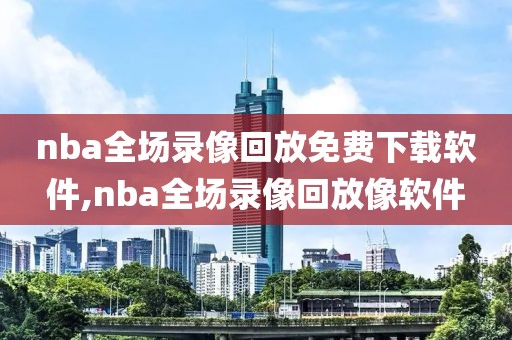 nba全场录像回放免费下载软件,nba全场录像回放像软件