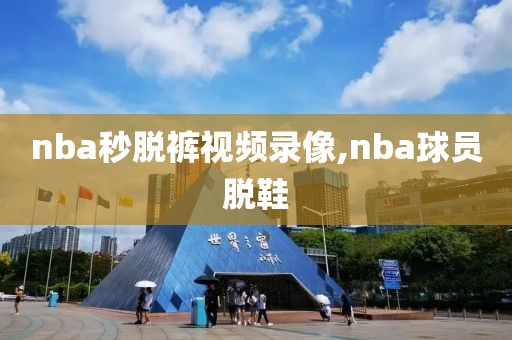 nba秒脱裤视频录像,nba球员脱鞋