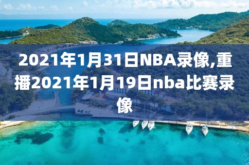 2021年1月31日NBA录像,重播2021年1月19日nba比赛录像