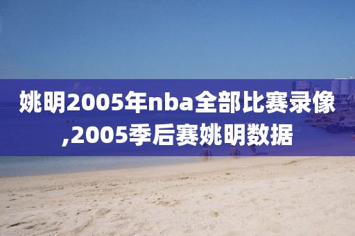 姚明2005年nba全部比赛录像,2005季后赛姚明数据