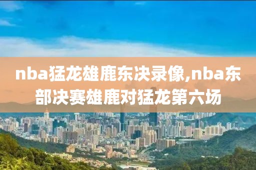 nba猛龙雄鹿东决录像,nba东部决赛雄鹿对猛龙第六场