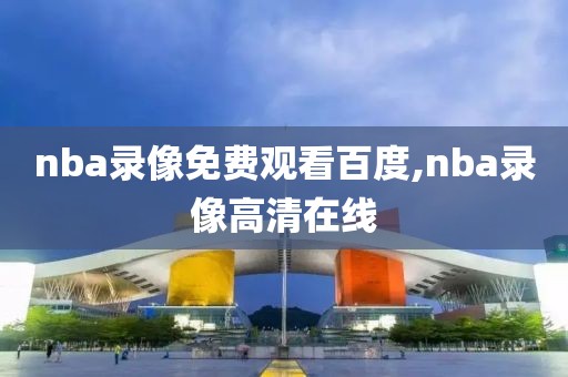 nba录像免费观看百度,nba录像高清在线