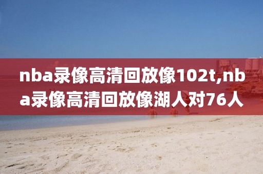 nba录像高清回放像102t,nba录像高清回放像湖人对76人 nba录像高清回放像102t,nba录像高清回放像湖人对76人