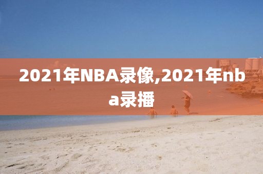 2021年NBA录像,2021年nba录播 2021年NBA录像,2021年nba录播