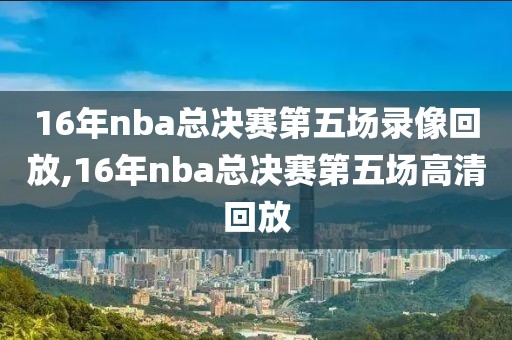 16年nba总决赛第五场录像回放,16年nba总决赛第五场高清回放