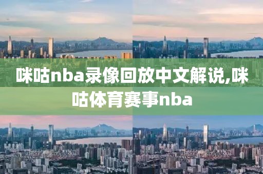 咪咕nba录像回放中文解说,咪咕体育赛事nba