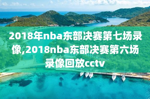 2018年nba东部决赛第七场录像,2018nba东部决赛第六场录像回放cctv