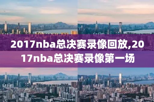 2017nba总决赛录像回放,2017nba总决赛录像第一场