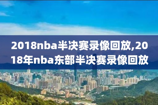 2018nba半决赛录像回放,2018年nba东部半决赛录像回放