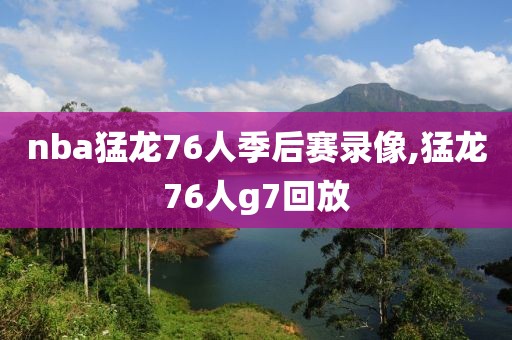 nba猛龙76人季后赛录像,猛龙76人g7回放