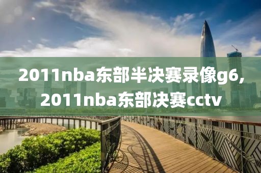 2011nba东部半决赛录像g6,2011nba东部决赛cctv 2011nba东部半决赛录像g6,2011nba东部决赛cctv