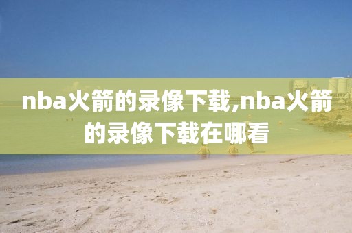 nba火箭的录像下载,nba火箭的录像下载在哪看 nba火箭的录像下载,nba火箭的录像下载在哪看