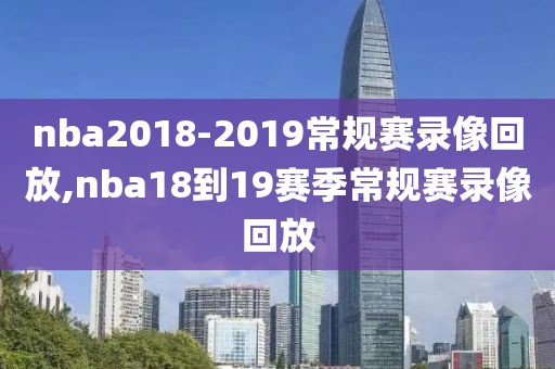 nba2018-2019常规赛录像回放,nba18到19赛季常规赛录像回放