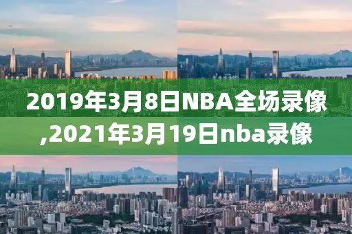 2019年3月8日NBA全场录像,2021年3月19日nba录像 2019年3月8日NBA全场录像,2021年3月19日nba录像