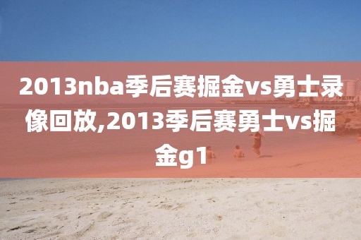 2013nba季后赛掘金vs勇士录像回放,2013季后赛勇士vs掘金g1