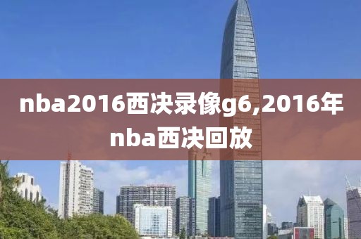 nba2016西决录像g6,2016年nba西决回放