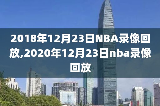 2018年12月23日NBA录像回放,2020年12月23日nba录像回放