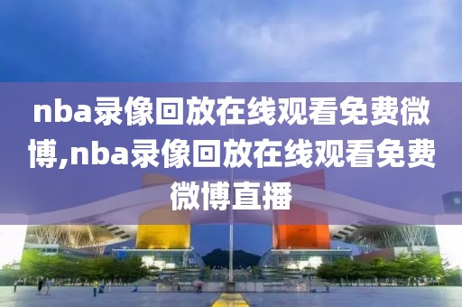 nba录像回放在线观看免费微博,nba录像回放在线观看免费微博直播