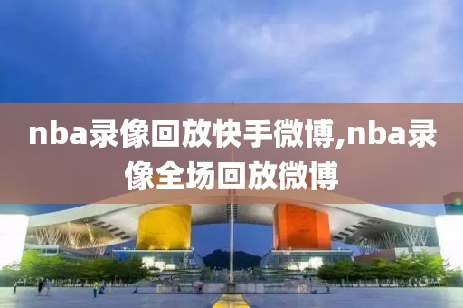 nba录像回放快手微博,nba录像全场回放微博