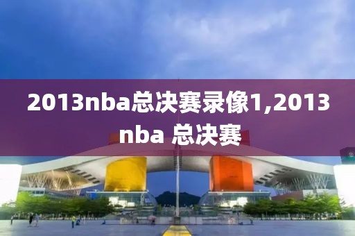 2013nba总决赛录像1,2013 nba 总决赛