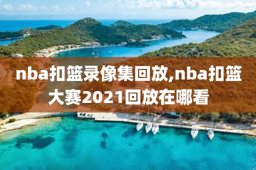 nba扣篮录像集回放,nba扣篮大赛2021回放在哪看