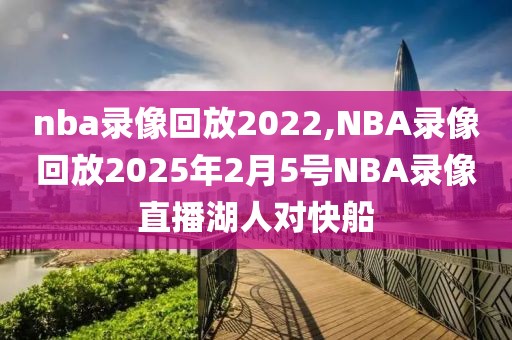 nba录像回放2022,NBA录像回放2025年2月5号NBA录像直播湖人对快船
